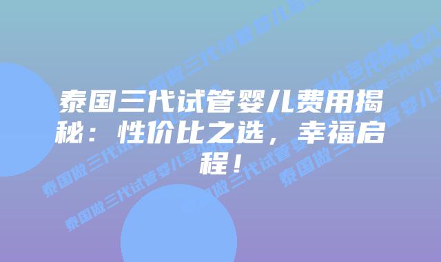 泰国三代试管婴儿费用揭秘:性价比之选,幸福启程!插图 泰国三代试管婴儿费用揭秘:性价比之选,幸福启程!