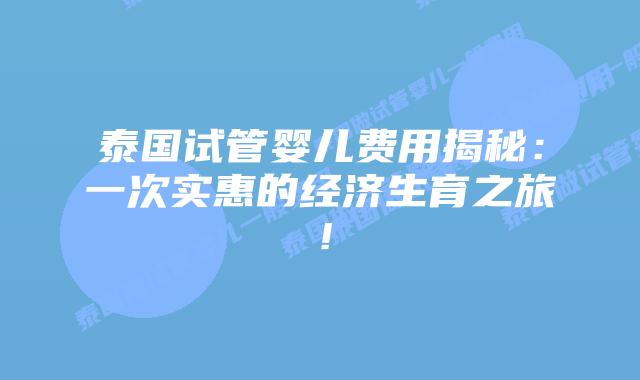 泰国试管婴儿费用揭秘：一次实惠的经济生育之旅！