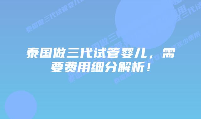 泰国做三代试管婴儿，需要费用细分解析！