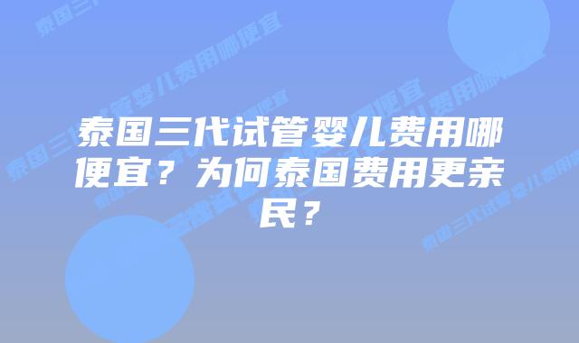 泰国三代试管婴儿费用哪便宜？为何泰国费用更亲民？