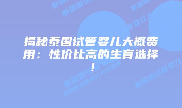揭秘泰国试管婴儿大概费用：性价比高的生育选择！