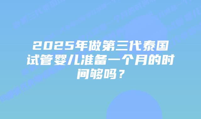 2025年做第三代泰国试管婴儿准备一个月的时间够吗?插图 2025年做第三代泰国试管婴儿准备一个月的时间够吗?