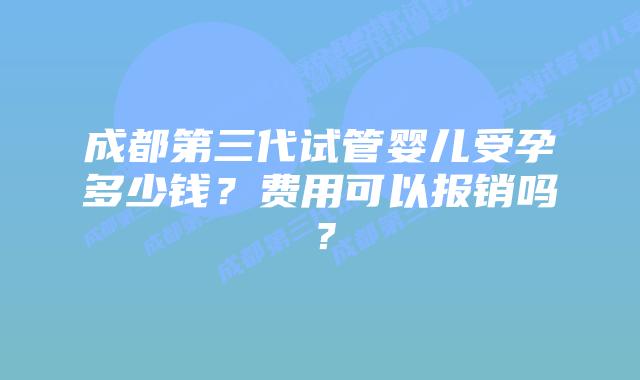 成都第三代试管婴儿受孕多少钱？费用可以报销吗？