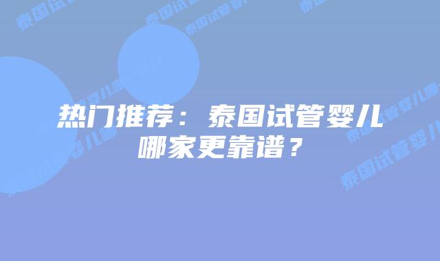 热门推荐：泰国试管婴儿哪家更靠谱？