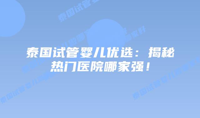 泰国试管婴儿优选：揭秘热门医院哪家强！