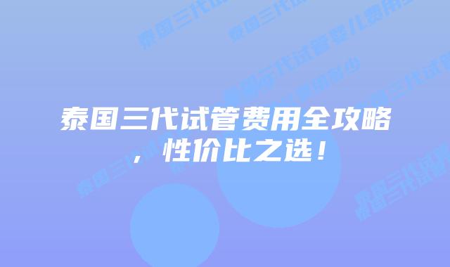泰国三代试管费用全攻略，性价比之选！