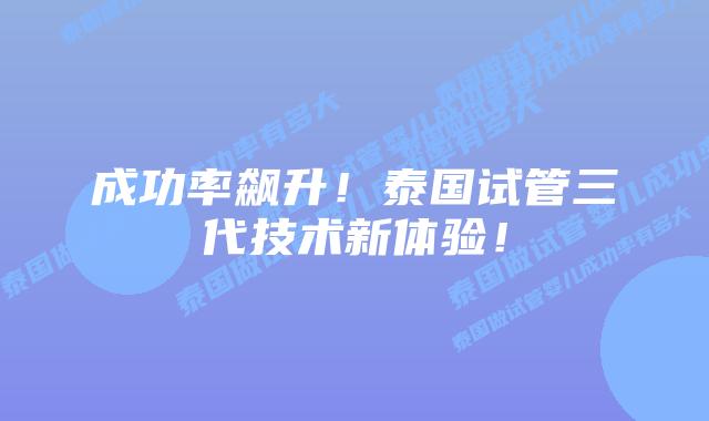 成功率飙升！泰国试管三代技术新体验！