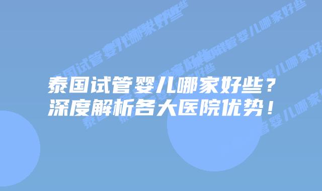 泰国试管婴儿哪家好些？深度解析各大医院优势！