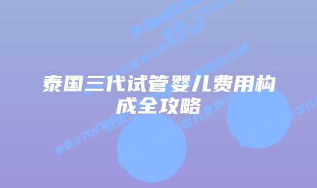 泰国三代试管婴儿费用构成全攻略