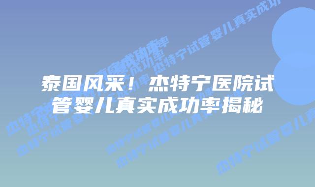 泰国风采！杰特宁医院试管婴儿真实成功率揭秘