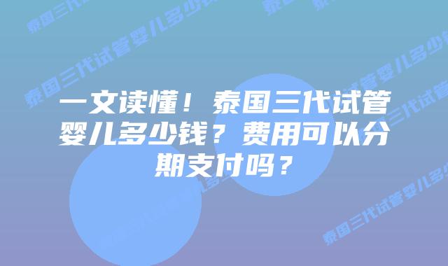 一文读懂!泰国三代试管婴儿多少钱?费用可以分期支付吗?插图 一文读懂!泰国三代试管婴儿多少钱?费用可以分期支付吗?