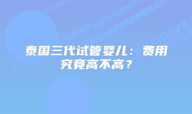 泰国三代试管婴儿：费用究竟高不高？