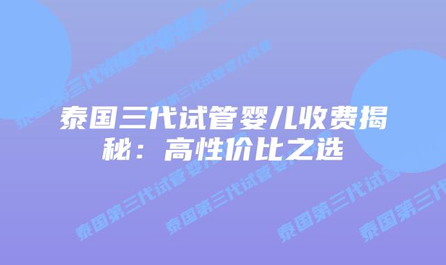 泰国三代试管婴儿收费揭秘：高性价比之选