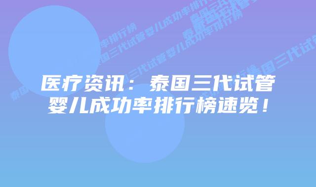 医疗资讯：泰国三代试管婴儿成功率排行榜速览！