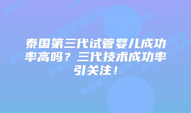 泰国第三代试管婴儿成功率高吗？三代技术成功率引关注！