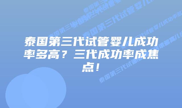 泰国第三代试管婴儿成功率多高?三代成功率成焦点!插图 泰国第三代试管婴儿成功率多高?三代成功率成焦点!