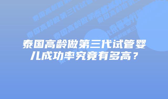 泰国高龄做第三代试管婴儿成功率究竟有多高？