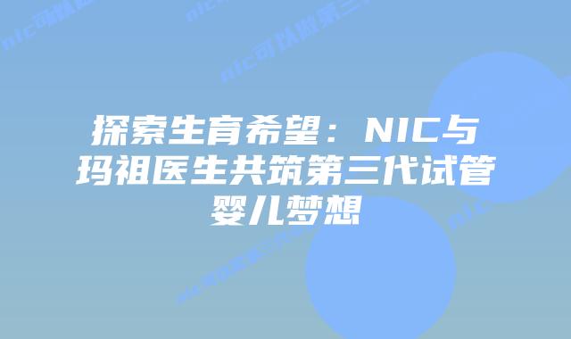 探索生育希望:NIC与玛祖医生共筑第三代试管婴儿梦想插图 探索生育希望:NIC与玛祖医生共筑第三代试管婴儿梦想