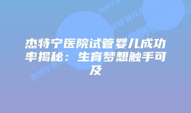 杰特宁医院试管婴儿成功率揭秘：生育梦想触手可及