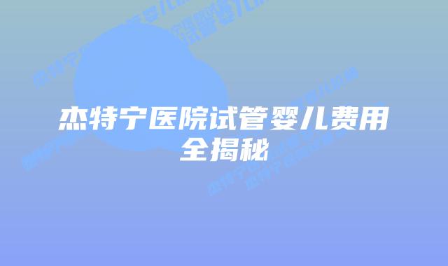 杰特宁医院试管婴儿费用全揭秘