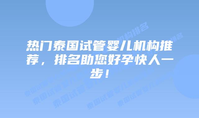 热门泰国试管婴儿机构推荐，排名助您好孕快人一步！