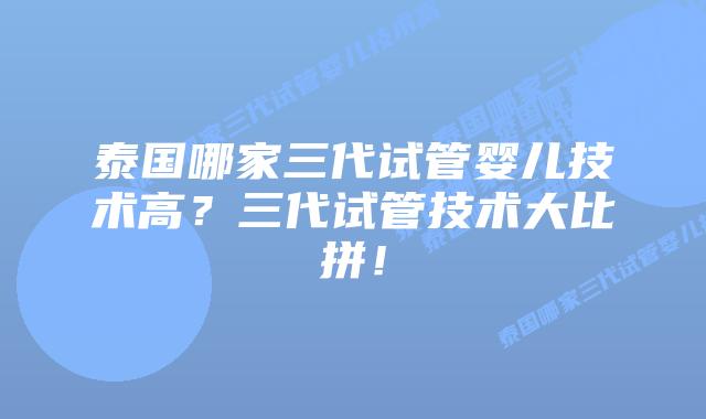 泰国哪家三代试管婴儿技术高？三代试管技术大比拼！
