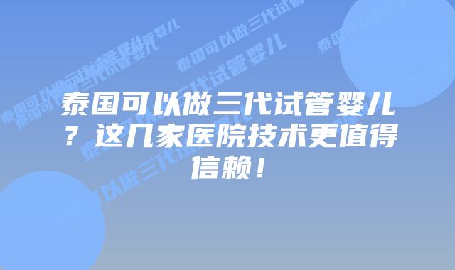 泰国可以做三代试管婴儿？这几家医院技术更值得信赖！