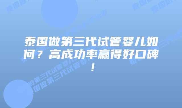 泰国做第三代试管婴儿如何？高成功率赢得好口碑！