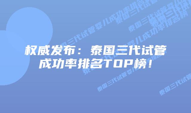 权威发布：泰国三代试管成功率排名TOP榜！