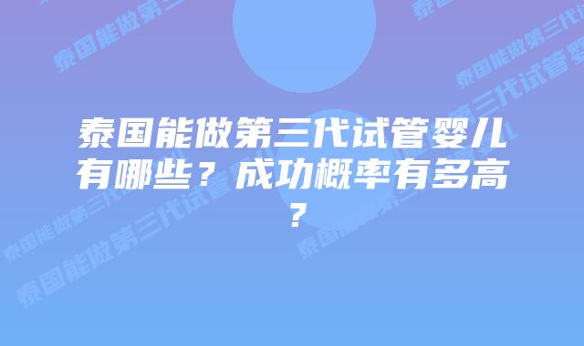 泰国能做第三代试管婴儿有哪些？成功概率有多高？
