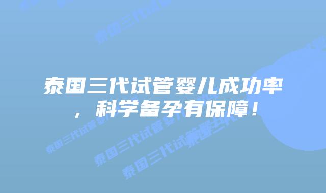 泰国三代试管婴儿成功率，科学备孕有保障！