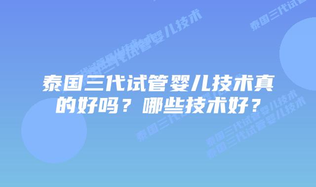 泰国三代试管婴儿技术真的好吗？哪些技术好？
