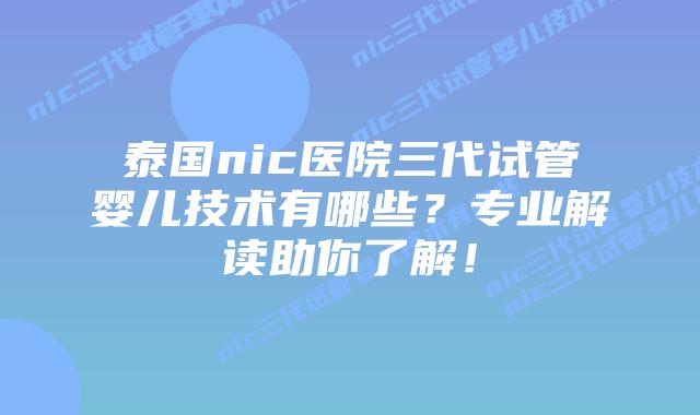 泰国nic医院三代试管婴儿技术有哪些？专业解读助你了解！