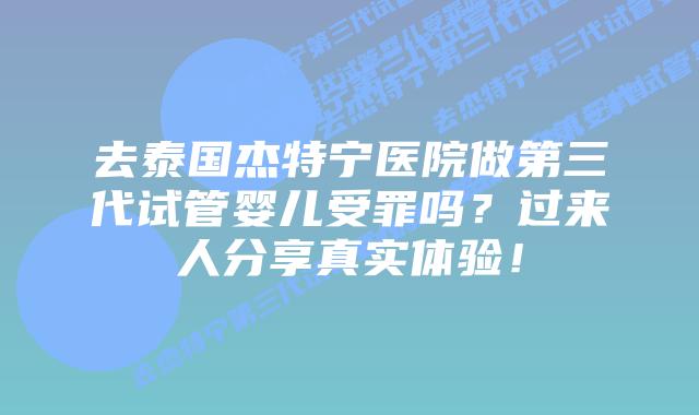 去泰国杰特宁医院做第三代试管婴儿受罪吗？过来人分享真实体验！