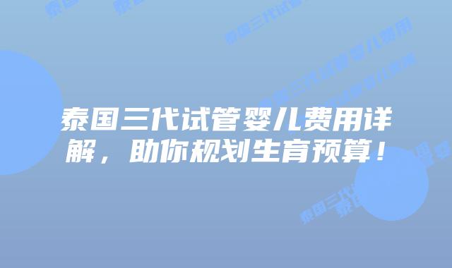 泰国三代试管婴儿费用详解,助你规划生育预算!插图 泰国三代试管婴儿费用详解,助你规划生育预算!