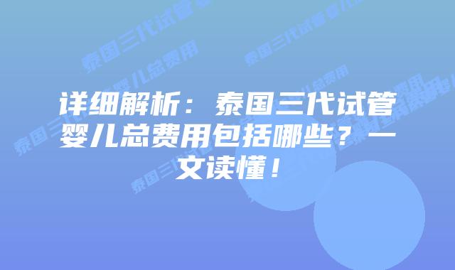 详细解析：泰国三代试管婴儿总费用包括哪些？一文读懂！
