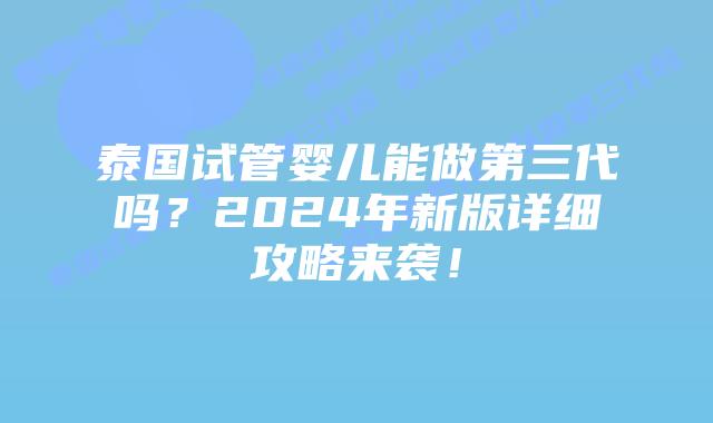 泰国试管婴儿能做第三代吗？2024年新版详细攻略来袭！