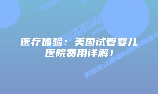 医疗体验：美国试管婴儿医院费用详解！