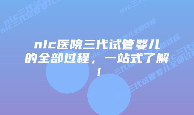 nic医院三代试管婴儿的全部过程，一站式了解！