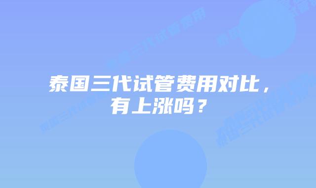泰国三代试管费用对比，有上涨吗？