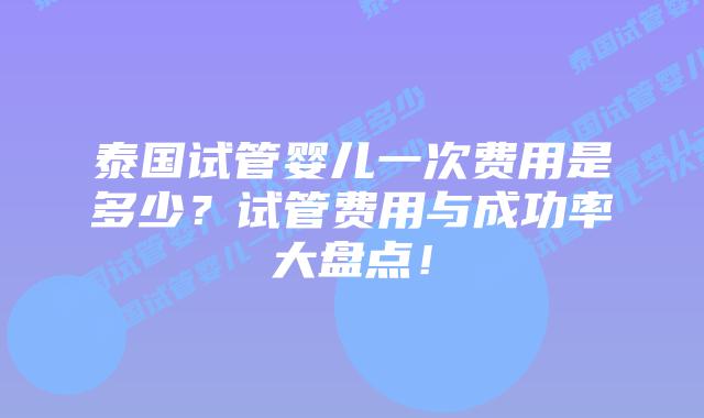 泰国试管婴儿一次费用是多少？试管费用与成功率大盘点！