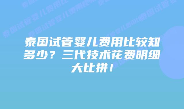 泰国试管婴儿费用比较知多少？三代技术花费明细大比拼！