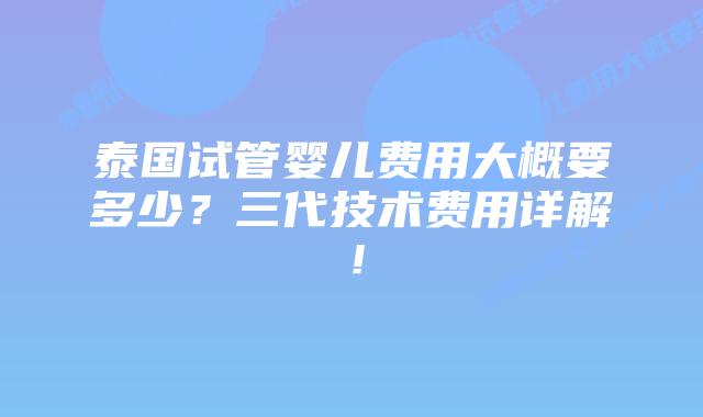 泰国试管婴儿费用大概要多少？三代技术费用详解！