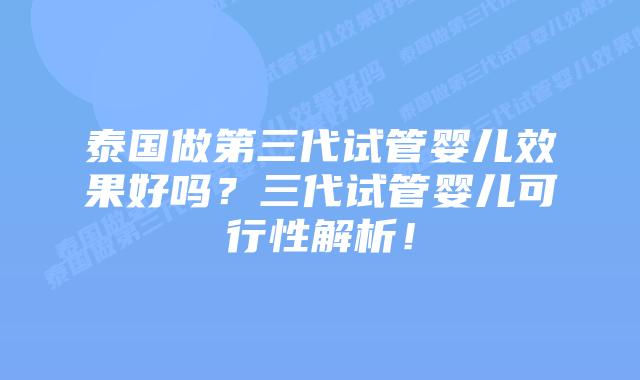 泰国做第三代试管婴儿效果好吗？三代试管婴儿可行性解析！