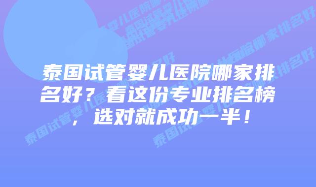 泰国试管婴儿医院哪家排名好？看这份专业排名榜，选对就成功一半！