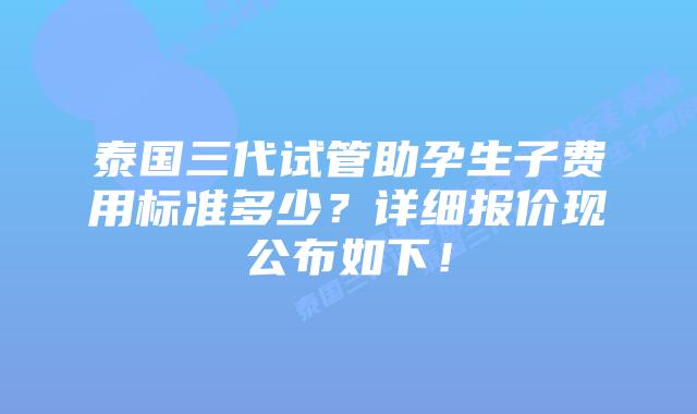 泰国三代试管助孕生子费用标准多少?详细报价现公布如下!插图 泰国三代试管助孕生子费用标准多少?详细报价现公布如下!