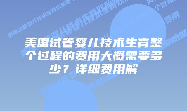 美国试管婴儿技术生育整个过程的费用大概需要多少？详细费用解