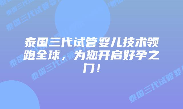泰国三代试管婴儿技术领跑全球，为您开启好孕之门！