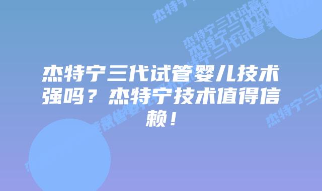 杰特宁三代试管婴儿技术强吗？杰特宁技术值得信赖！