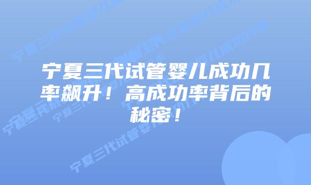 宁夏三代试管婴儿成功几率飙升！高成功率背后的秘密！